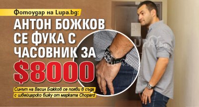 Фотоудар на Lupa.bg: Антон Божков се фука с часовник за $8000 (СНИМКИ)