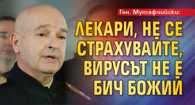 Ген. Мутафчийски: Лекари, не се страхувайте, вирусът не е бич Божий