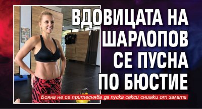 Вдовицата на Шарлопов се пусна по бюстие
