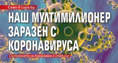 Само в Lupa.bg: Наш мултимилионер заразен с коронавируса