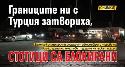 Границите ни с Турция затвориха, стотици са блокирани (снимки)