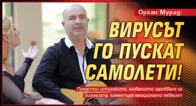 Орхан Мурад изтрещя: Вирусът го пускат самолети!