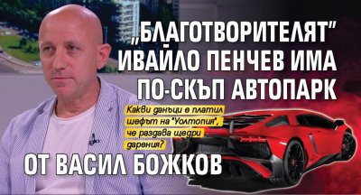 "Благотворителят" Ивайло Пенчев има по-скъп автопарк от Васил Божков