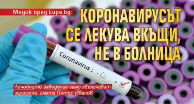 Медик пред Lupa.bg: Коронавирусът се лекува вкъщи, не в болница