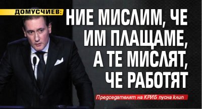 Домусчиев: Ние мислим, че им плащаме, а те мислят, че работят