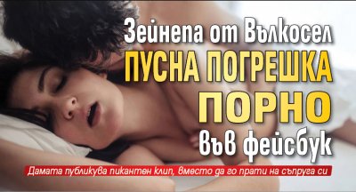 Зейнепа от Вълкосел пусна погрешка порно във фейсбук