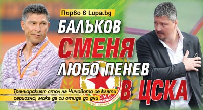 Първо в Lupa.bg: Балъков сменя Любо Пенев в ЦСКА