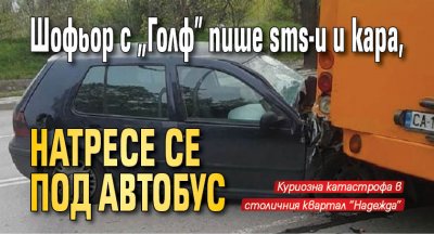 Шофьор с "Голф" пише sms-и и кара, натресе се под автобус