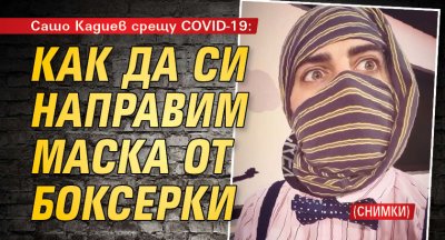 Сашо Кадиев срещу COVID-19: Как да си направим маска от боксерки (СНИМКИ)