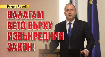 Румен Радев: Налагам вето върху извънредния закон!