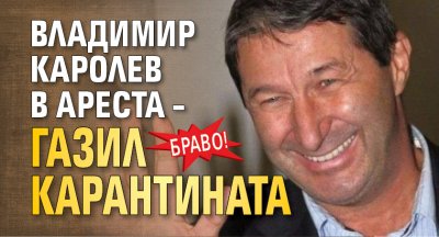 Браво! Владимир Каролев в ареста – газил карантината