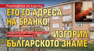 Разследване на Lupa.bg: Ето го адреса на Бранко, изгорил българското знаме