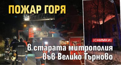 Пожар горя в старата митрополия във Велико Търново (СНИМКИ)