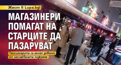 Жест в Lupa.bg! Магазинери помагат на старците да пазаруват