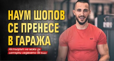 Наум Шопов се пренесе в гаража