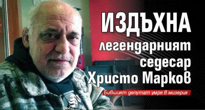 Издъхна легендарният седесар Христо Марков