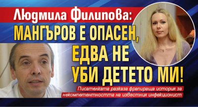 Людмила Филипова: Мангъров е опасен, едва не уби детето ми!