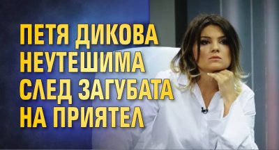 Петя Дикова неутешима след загубата на приятел