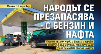 Само в Lupa.bg: Народът се презапасява с бензин и нафта