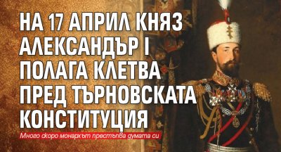 На 17 април княз Александър I полага клетва пред Търновската конституция