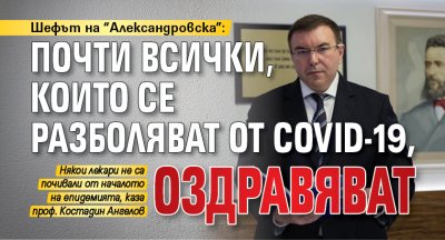 Шефът на "Александровска": Почти всички, които се разболяват от COVID-19, оздравяват