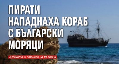 Пирати нападнаха кораб с български моряци 