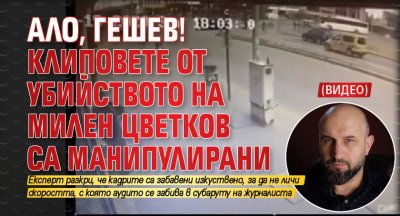 Ало, Гешев! Клиповете от убийството на Милен Цветков са манипулирани (ВИДЕО)