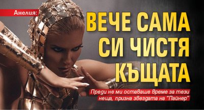 Анелия: Вече сама си чистя къщата