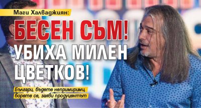 Маги Халваджиян: Бесен съм! Убиха Милен Цветков!