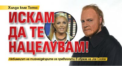 Хилда към Тото: Искам да те нацелувам!