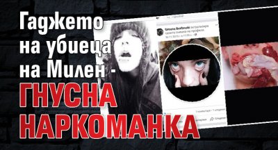 Гаджето на убиеца на Милен - гнусна наркоманка