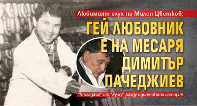 Любимият слух на Милен Цветков: Гей любовник е на месаря Димитър Пачеджиев