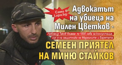 Само в Lupa.bg: Адвокатът на убиеца на Милен Цветков - семеен приятел на Миню Стайков