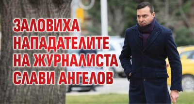 Заловиха нападателите на журналиста Слави Ангелов (СНИМКИ)