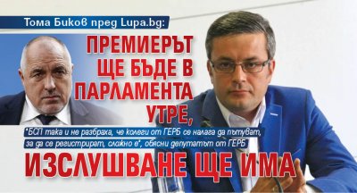 Тома Биков пред Lupa.bg: Премиерът ще бъде в парламента утре, изслушване ще има 