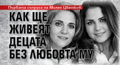 Първата съпруга на Милен Цветков: Как ще живеят децата без любовта му 