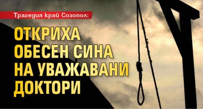 Трагедия край Созопол: Откриха обесен сина на уважавани доктори