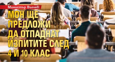 Министър Вълчев: МОН ще предложи да отпаднат изпитите след 4 и 10 клас
