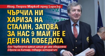 Акад. Георги Марков пред Lupa.bg: Чърчил ни хариза на Сталин, затова за нас 9 май не е Ден на победата