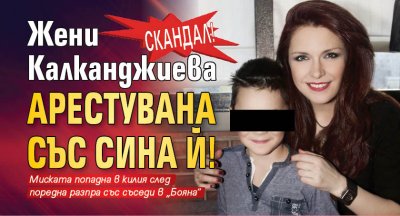 СКАНДАЛ! Жени Калканджиева арестувана със сина й!
