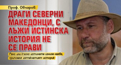 Проф. Овчаров: Драги северни македонци, с лъжи истинска история не се прави