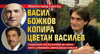 Юрист пред Lupa.bg: Васил Божков копира Цветан Василев