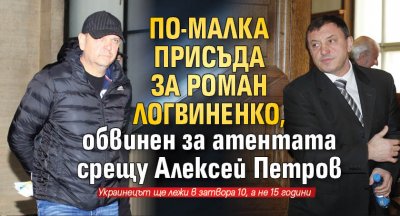 По-малка присъда за Роман Логвиненко, обвинен за атентата срещу Алексей Петров