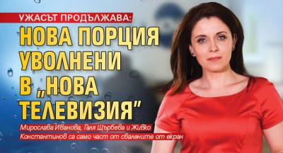 УЖАСЪТ ПРОДЪЛЖАВА: Нова порция уволнени в „Нова телевизия”