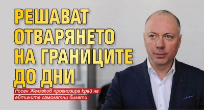 Решават отварянето на границите до дни