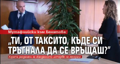 Мутафчийски към Бенатова: "Ти, от таксито, къде си тръгнала да се връщаш?"