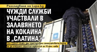 Разследване на Lupa.bg: Чужди служби участвали в залавянето на кокаина в „Слатина” 