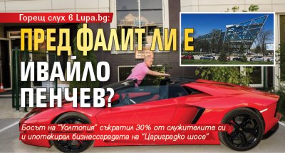 Горещ слух в Lupa.bg: Пред фалит ли е Ивайло Пенчев?