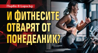 Първо в Lupa.bg: И фитнесите отварят от понеделник?