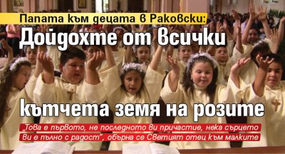 Папата към децата в Раковски: Дойдохте от всички кътчета земя на розите